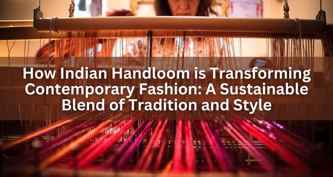 How Indian Handloom is Transforming Contemporary Fashion: A Sustainable Blend of Tradition and Style