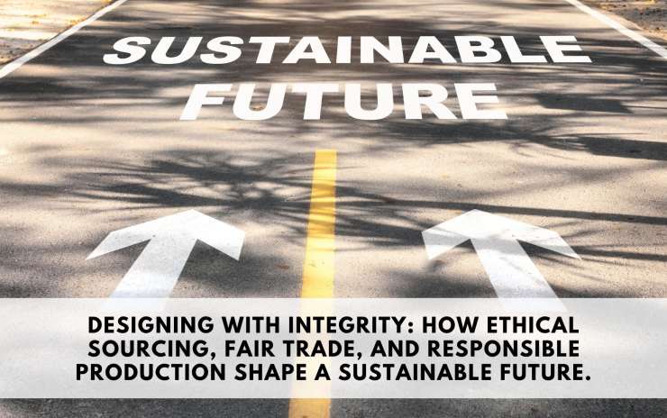 Designing with Integrity: How Ethical Sourcing, Fair Trade, and Responsible Production Shape a Sustainable Future